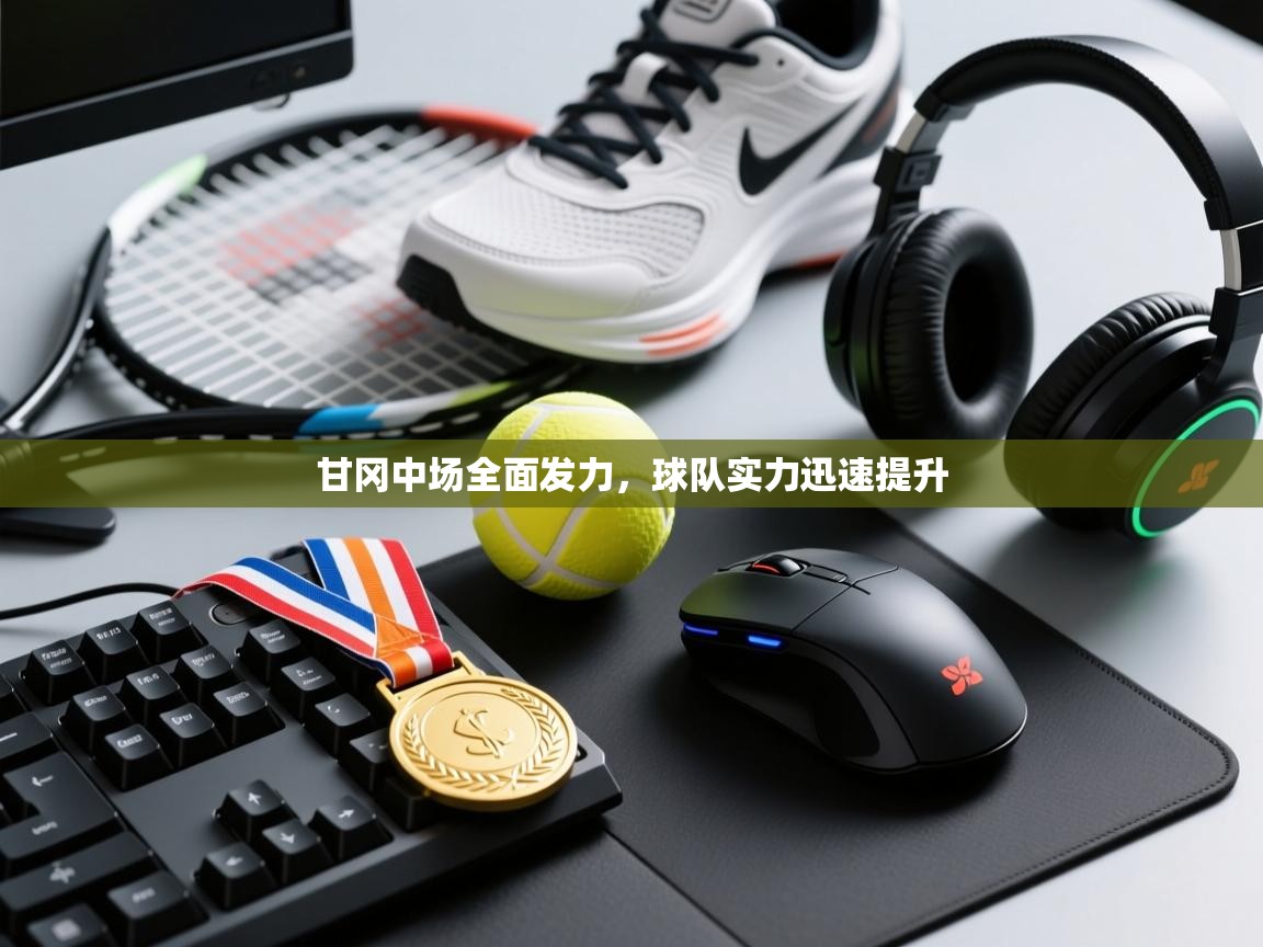 开云体育app网页版入口-甘冈中场全面发力，球队实力迅速提升