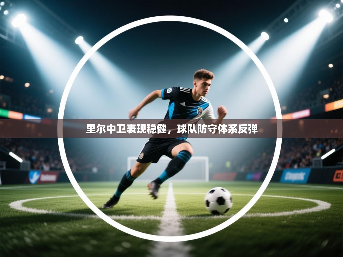 开云中国kaiyun·体育官方网站-里尔中卫表现稳健，球队防守体系反弹