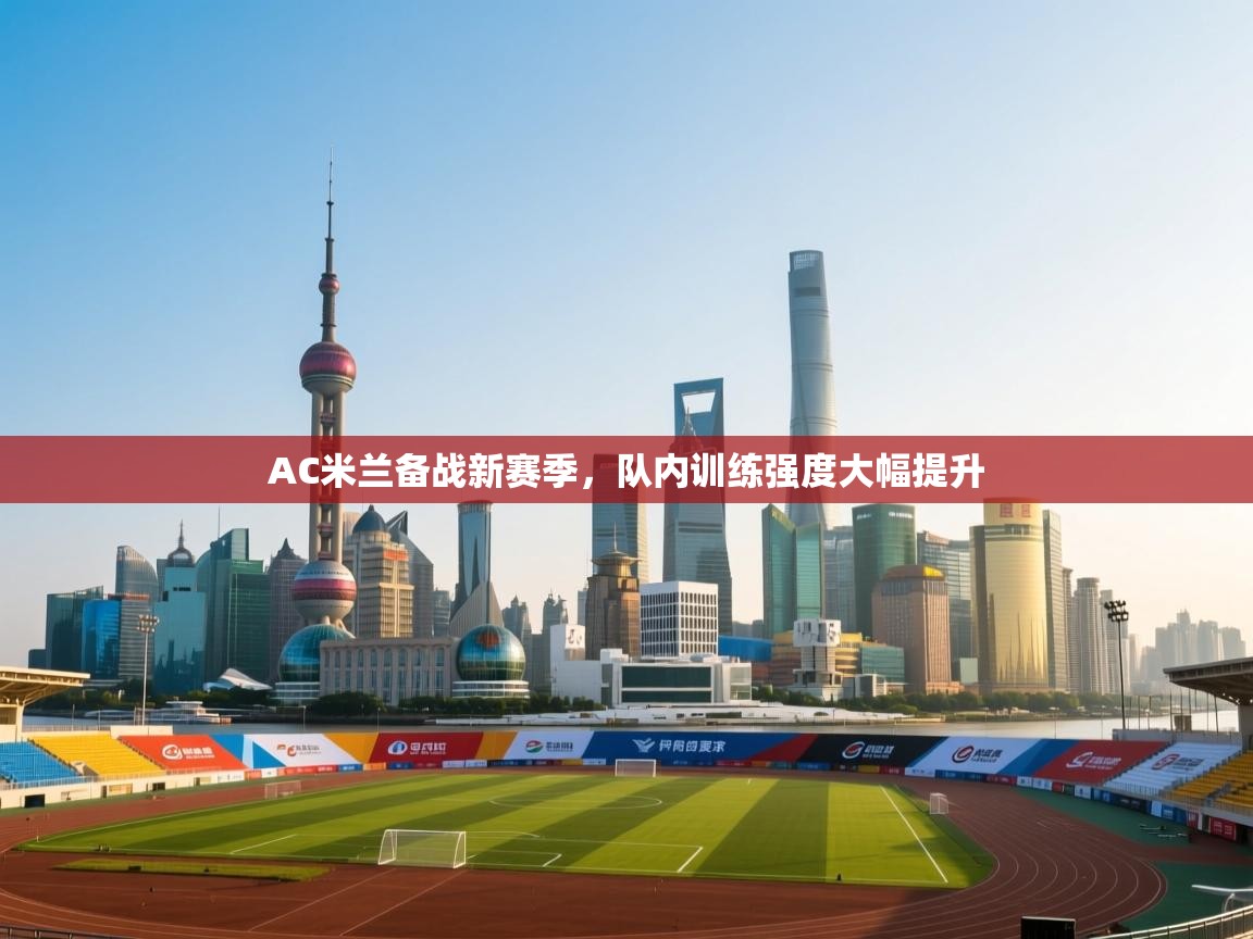 开云体育英文版入口-AC米兰备战新赛季，队内训练强度大幅提升