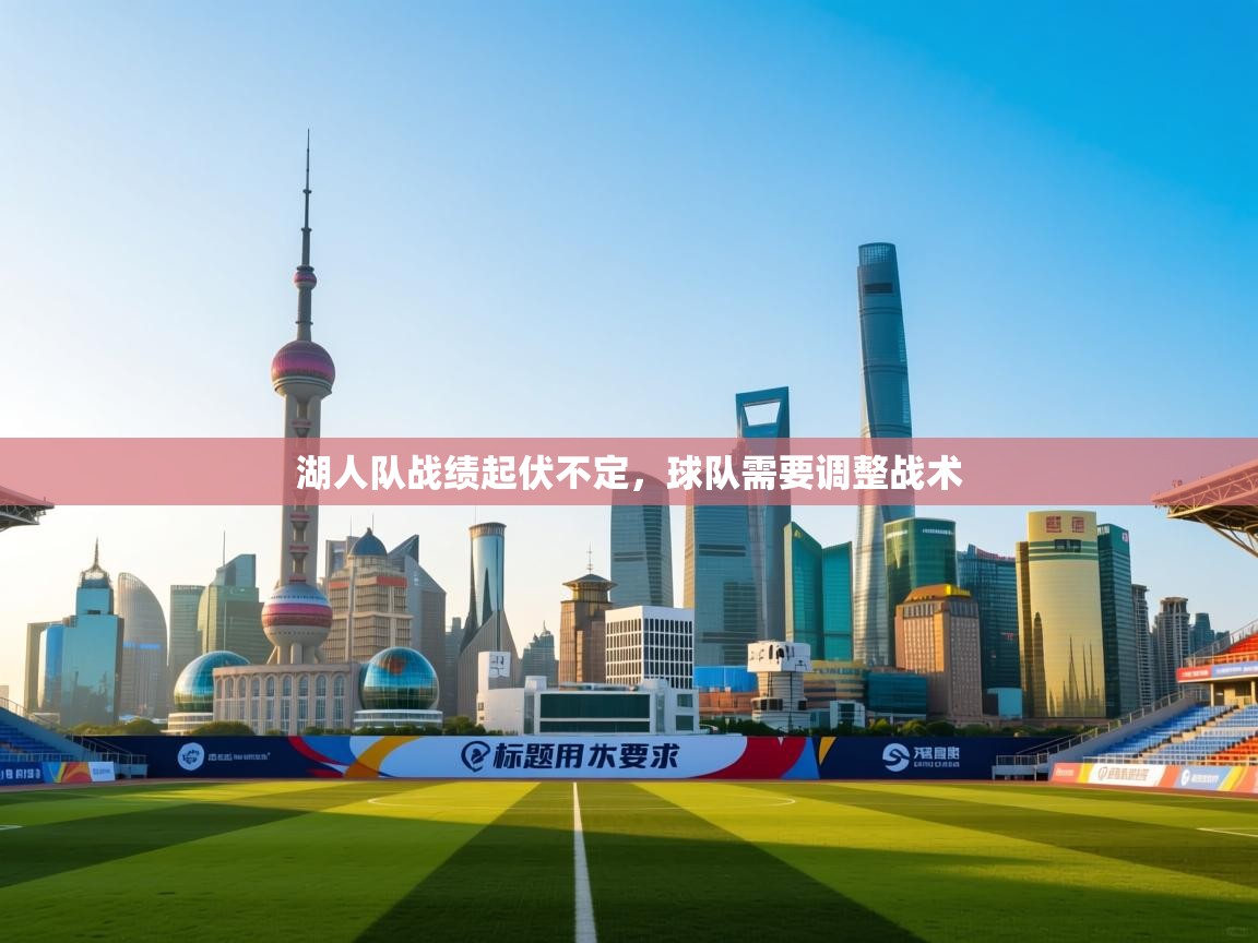 开云中国kaiyun·体育官方网站-湖人队战绩起伏不定,球队需要调整战术 第3张