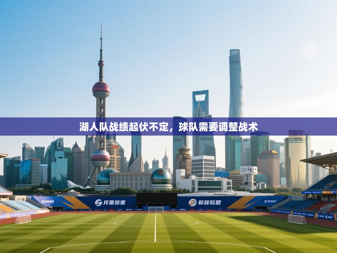 开云中国kaiyun·体育官方网站-湖人队战绩起伏不定,球队需要调整战术 第2张