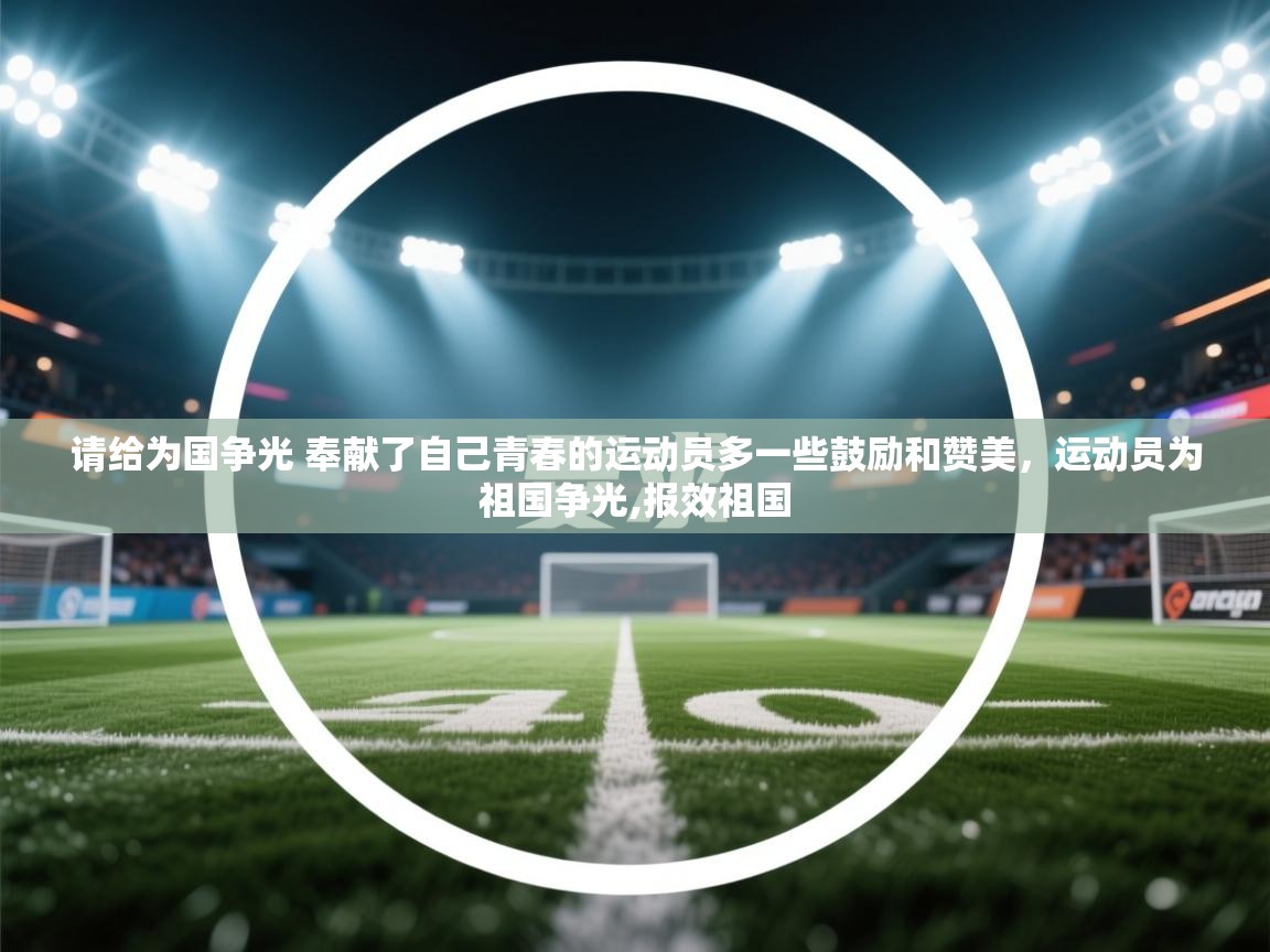 开云体育入口网址-请给为国争光 奉献了自己青春的运动员多一些鼓励和赞美，运动员为祖国争光,报效祖国