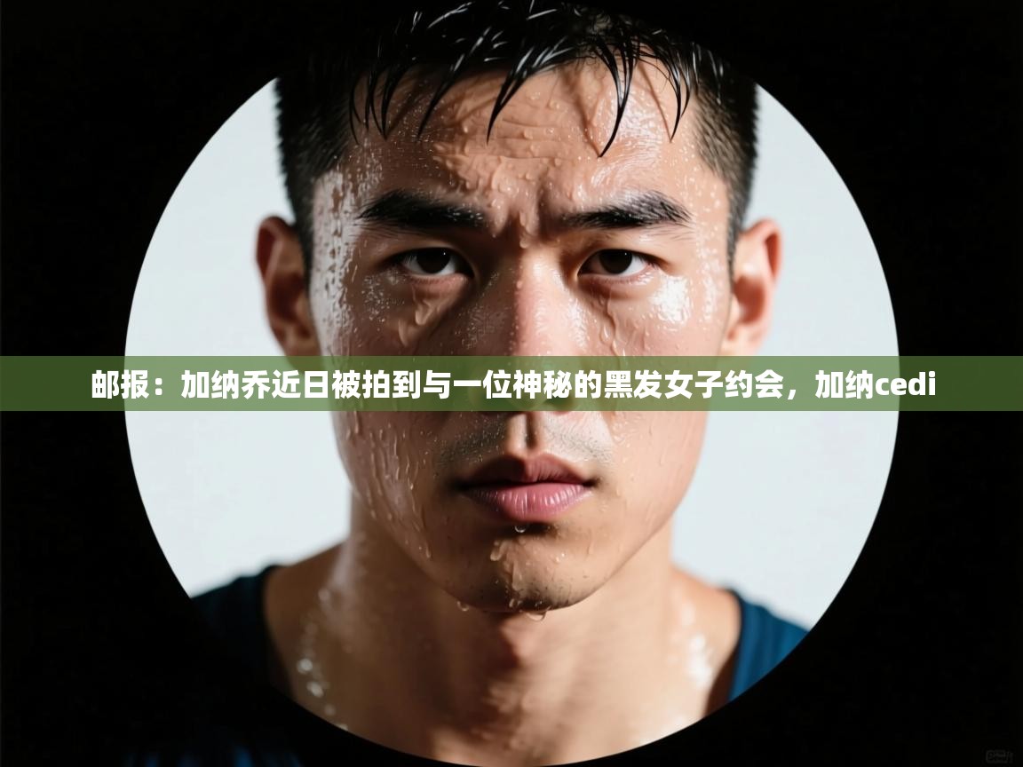 开云体育实名认证入口-邮报：加纳乔近日被拍到与一位神秘的黑发女子约会，加纳cedi  第2张