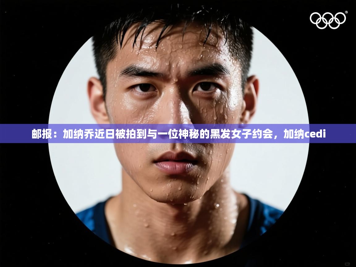 开云体育实名认证入口-邮报：加纳乔近日被拍到与一位神秘的黑发女子约会，加纳cedi  第3张