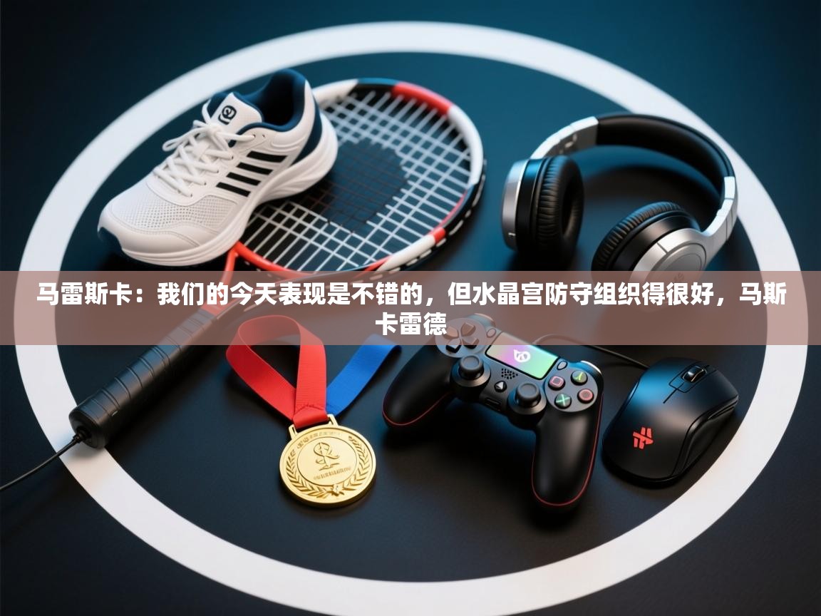 云开体育app官网登录入口-马雷斯卡：我们的今天表现是不错的，但水晶宫防守组织得很好，马斯卡雷德  第1张