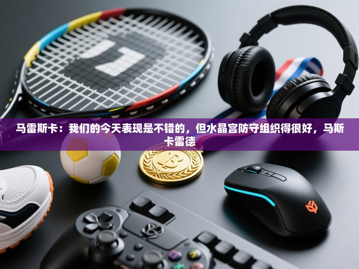 云开体育app官网登录入口-马雷斯卡：我们的今天表现是不错的，但水晶宫防守组织得很好，马斯卡雷德  第2张