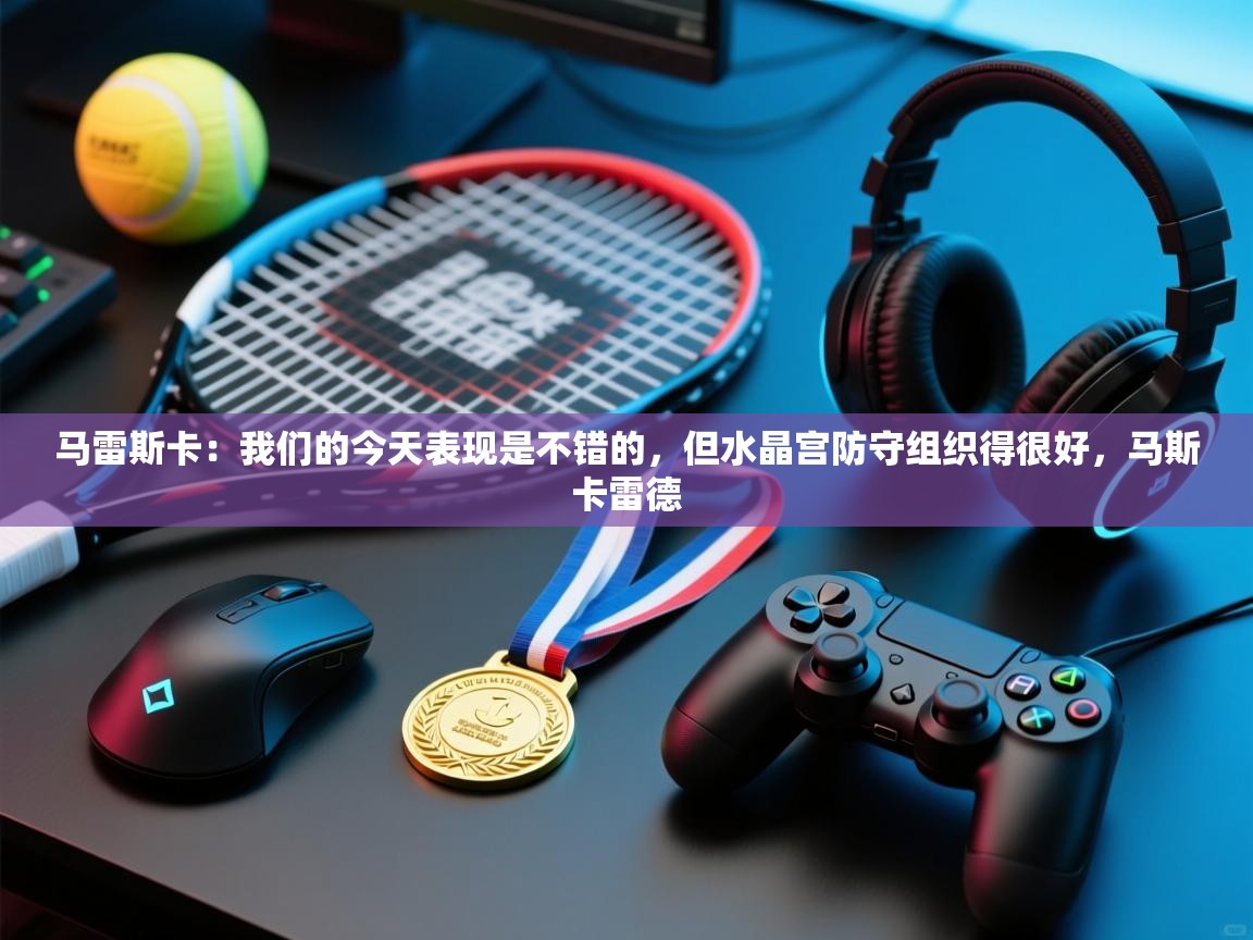 云开体育app官网登录入口-马雷斯卡：我们的今天表现是不错的，但水晶宫防守组织得很好，马斯卡雷德  第4张
