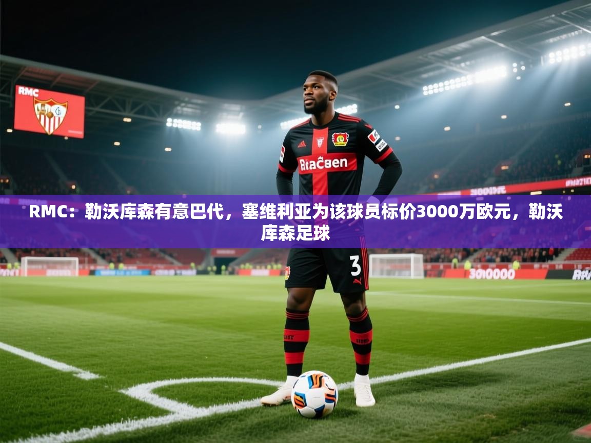 开云体育在线登入-RMC：勒沃库森有意巴代，塞维利亚为该球员标价3000万欧元，勒沃库森足球