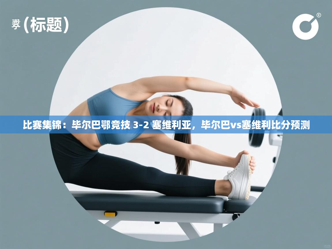 kaiyun体育入口-比赛集锦:毕尔巴鄂竞技 3-2 塞维利亚,毕尔巴vs塞维利比分预测 第3张