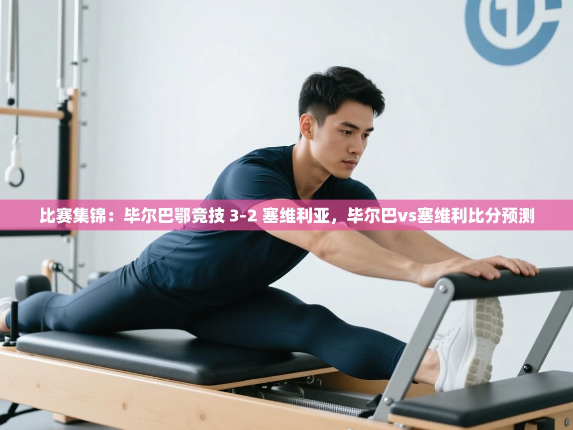 kaiyun体育入口-比赛集锦:毕尔巴鄂竞技 3-2 塞维利亚,毕尔巴vs塞维利比分预测 第2张