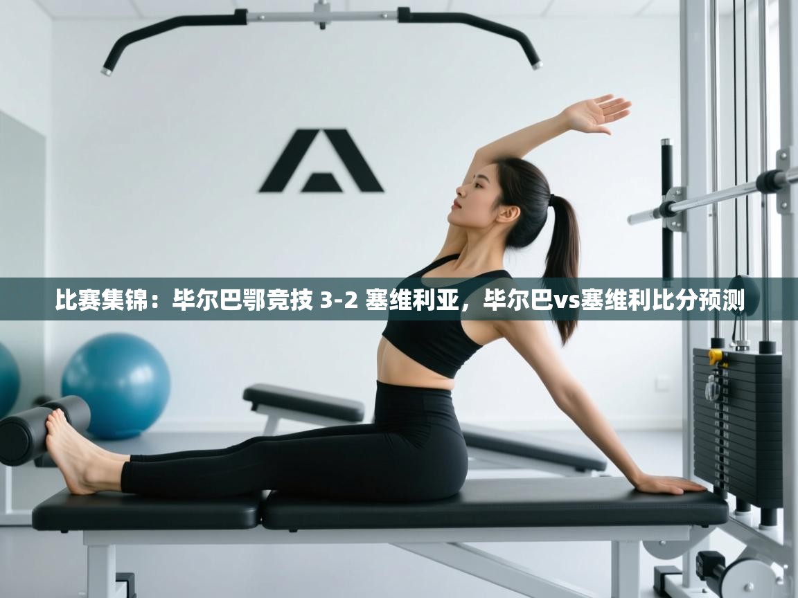 kaiyun体育入口-比赛集锦:毕尔巴鄂竞技 3-2 塞维利亚,毕尔巴vs塞维利比分预测 第4张