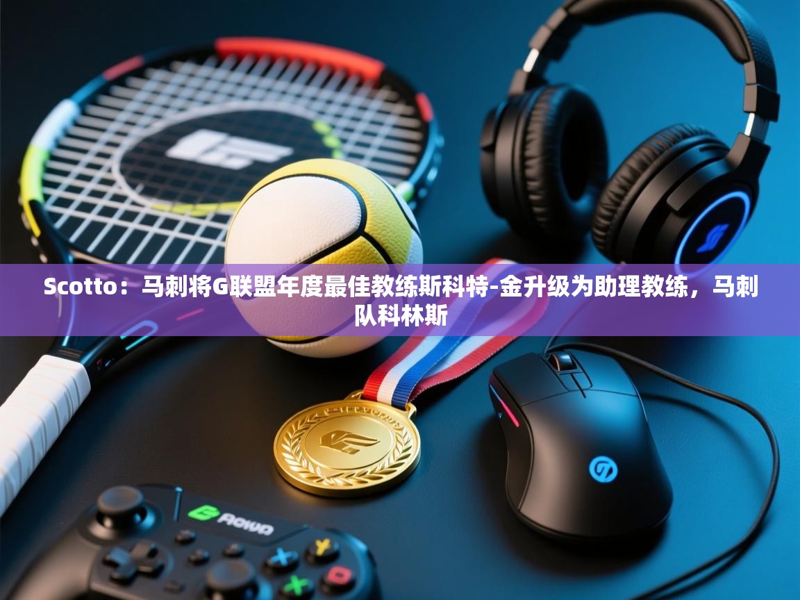 开云体育无法登录解决方案-Scotto：马刺将G联盟年度最佳教练斯科特-金升级为助理教练，马刺队科林斯