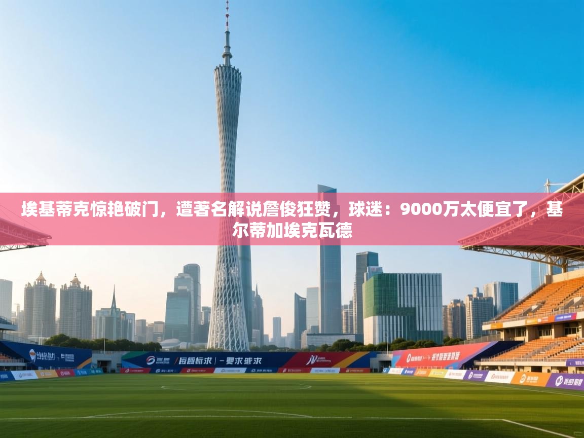 开云体育app官网入口-埃基蒂克惊艳破门，遭著名解说詹俊狂赞，球迷：9000万太便宜了，基尔蒂加埃克瓦德