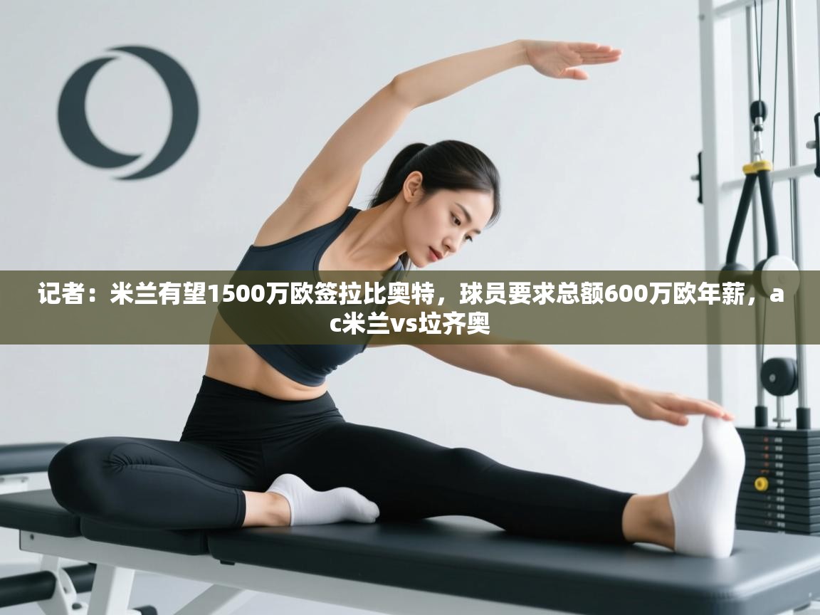 开云体育app下载安卓-记者：米兰有望1500万欧签拉比奥特，球员要求总额600万欧年薪，ac米兰vs垃齐奥
