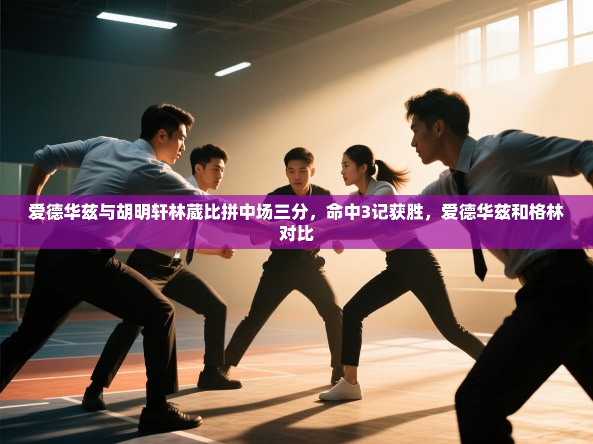 云开体育app网页版登录入口-爱德华兹与胡明轩林葳比拼中场三分，命中3记获胜，爱德华兹和格林对比  第1张