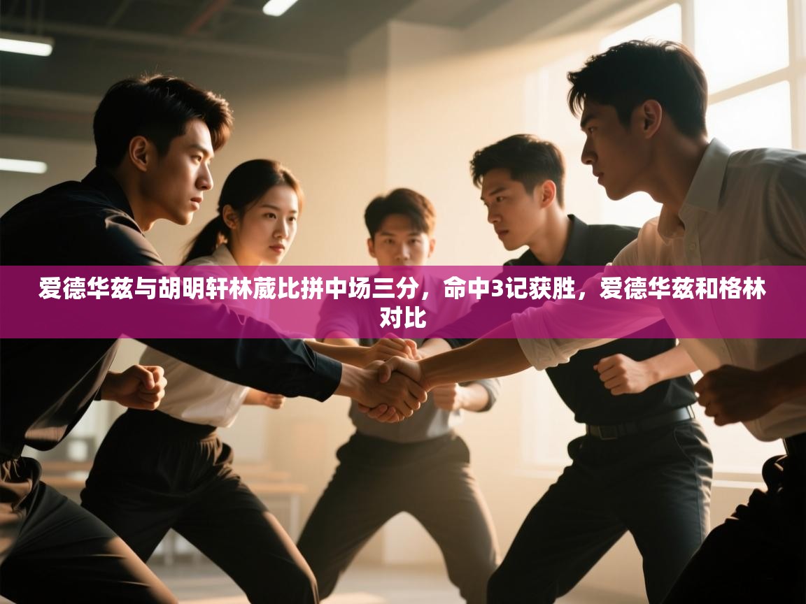 云开体育app网页版登录入口-爱德华兹与胡明轩林葳比拼中场三分，命中3记获胜，爱德华兹和格林对比  第3张