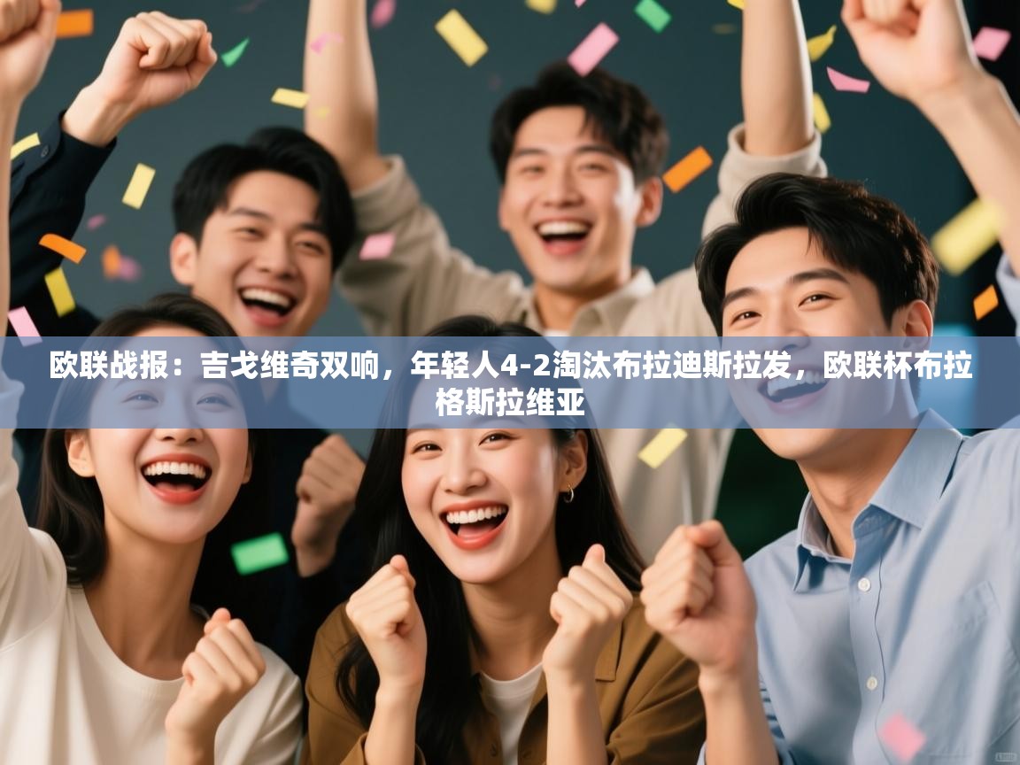 开运体育登录入口-欧联战报：吉戈维奇双响，年轻人4-2淘汰布拉迪斯拉发，欧联杯布拉格斯拉维亚  第1张