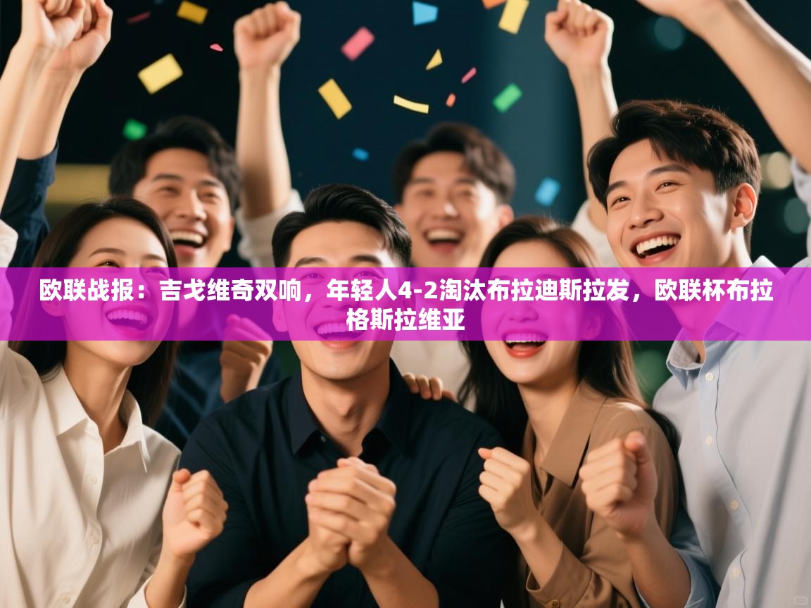 开运体育登录入口-欧联战报：吉戈维奇双响，年轻人4-2淘汰布拉迪斯拉发，欧联杯布拉格斯拉维亚  第3张