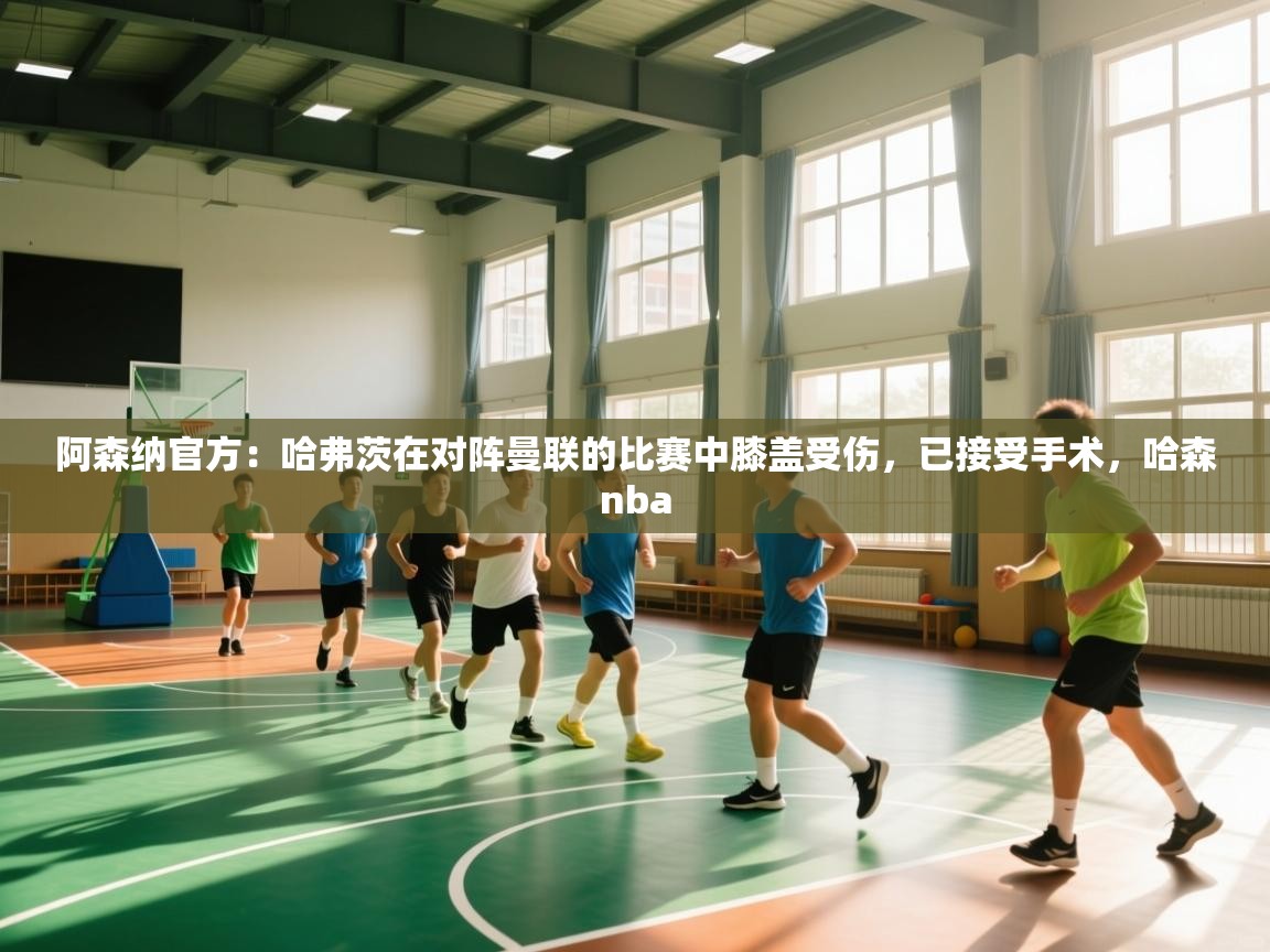 开云体育消息订阅关闭-阿森纳官方:哈弗茨在对阵曼联的比赛中膝盖受伤,已接受手术,哈森nba 第2张