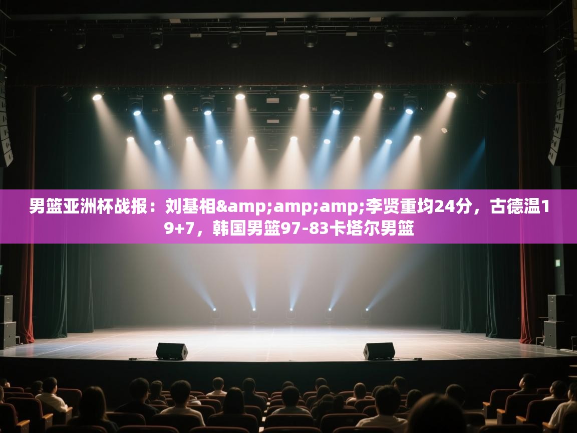 开云体育入口网址-男篮亚洲杯战报：刘基相&李贤重均24分，古德温19+7，韩国男篮97-83卡塔尔男篮  第1张