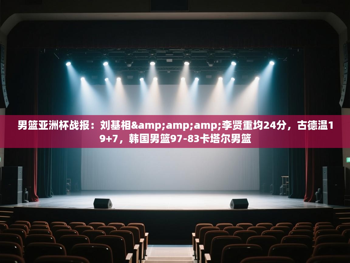 开云体育入口网址-男篮亚洲杯战报：刘基相&李贤重均24分，古德温19+7，韩国男篮97-83卡塔尔男篮  第3张