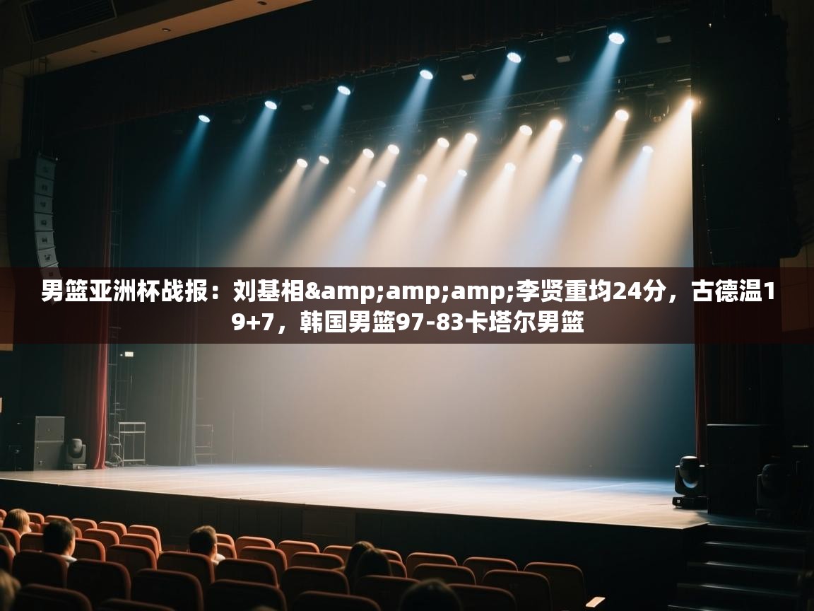 开云体育入口网址-男篮亚洲杯战报：刘基相&李贤重均24分，古德温19+7，韩国男篮97-83卡塔尔男篮  第2张