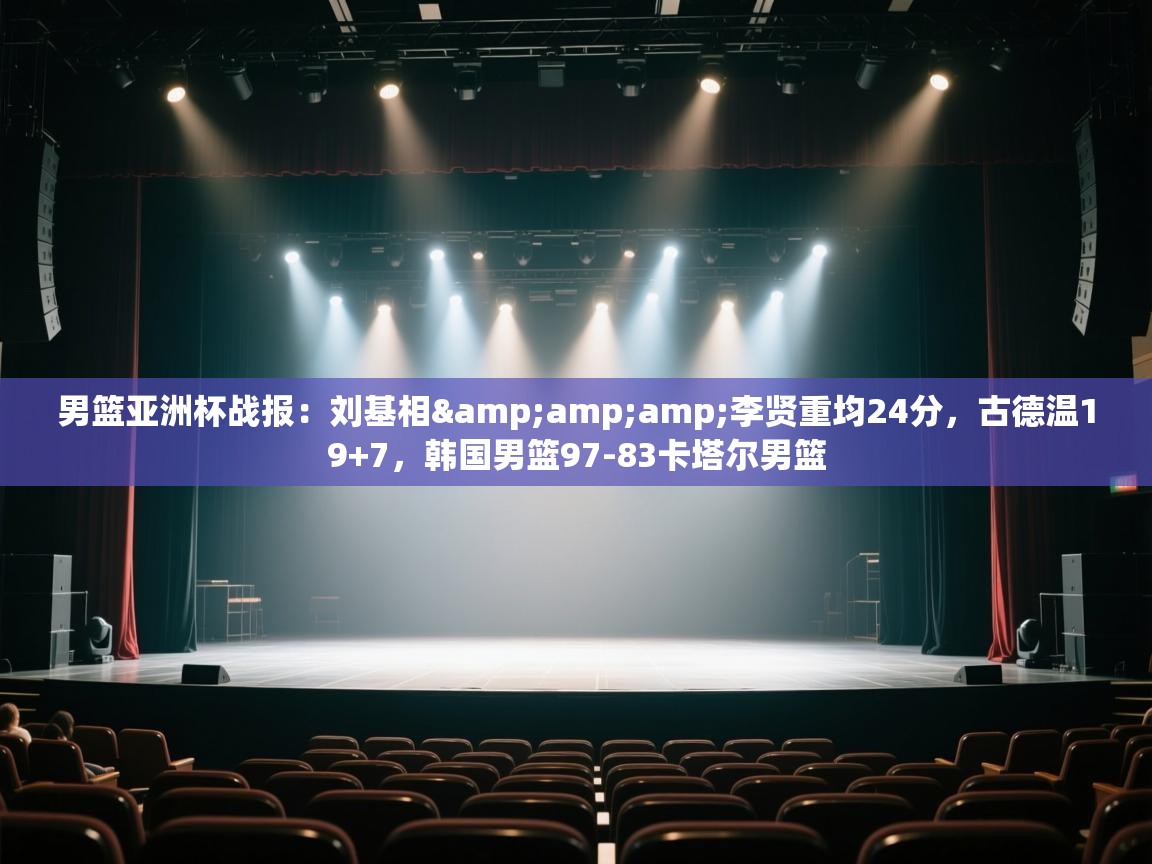 开云体育入口网址-男篮亚洲杯战报：刘基相&李贤重均24分，古德温19+7，韩国男篮97-83卡塔尔男篮  第4张