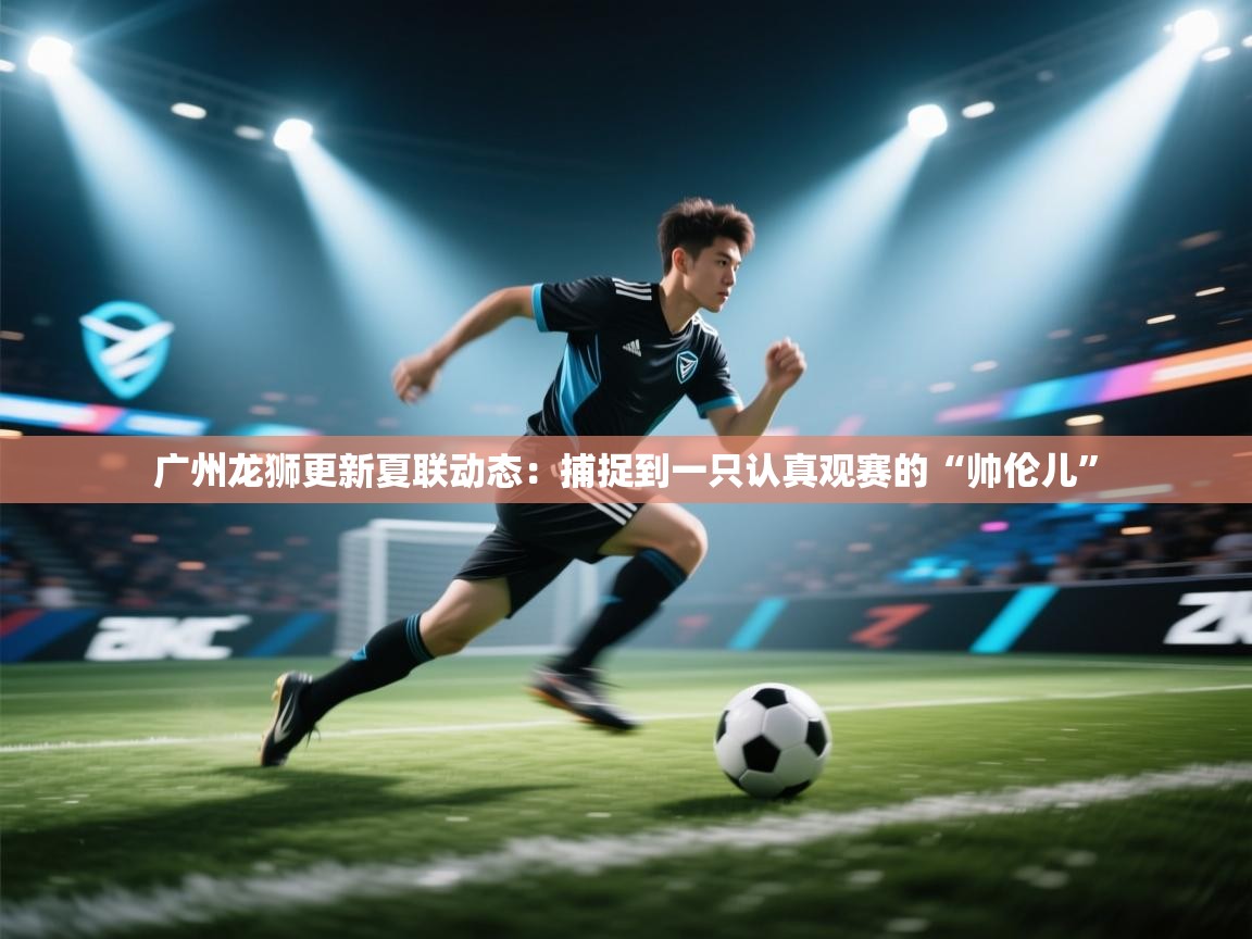 开云体育入口网址-广州龙狮更新夏联动态：捕捉到一只认真观赛的“帅伦儿”