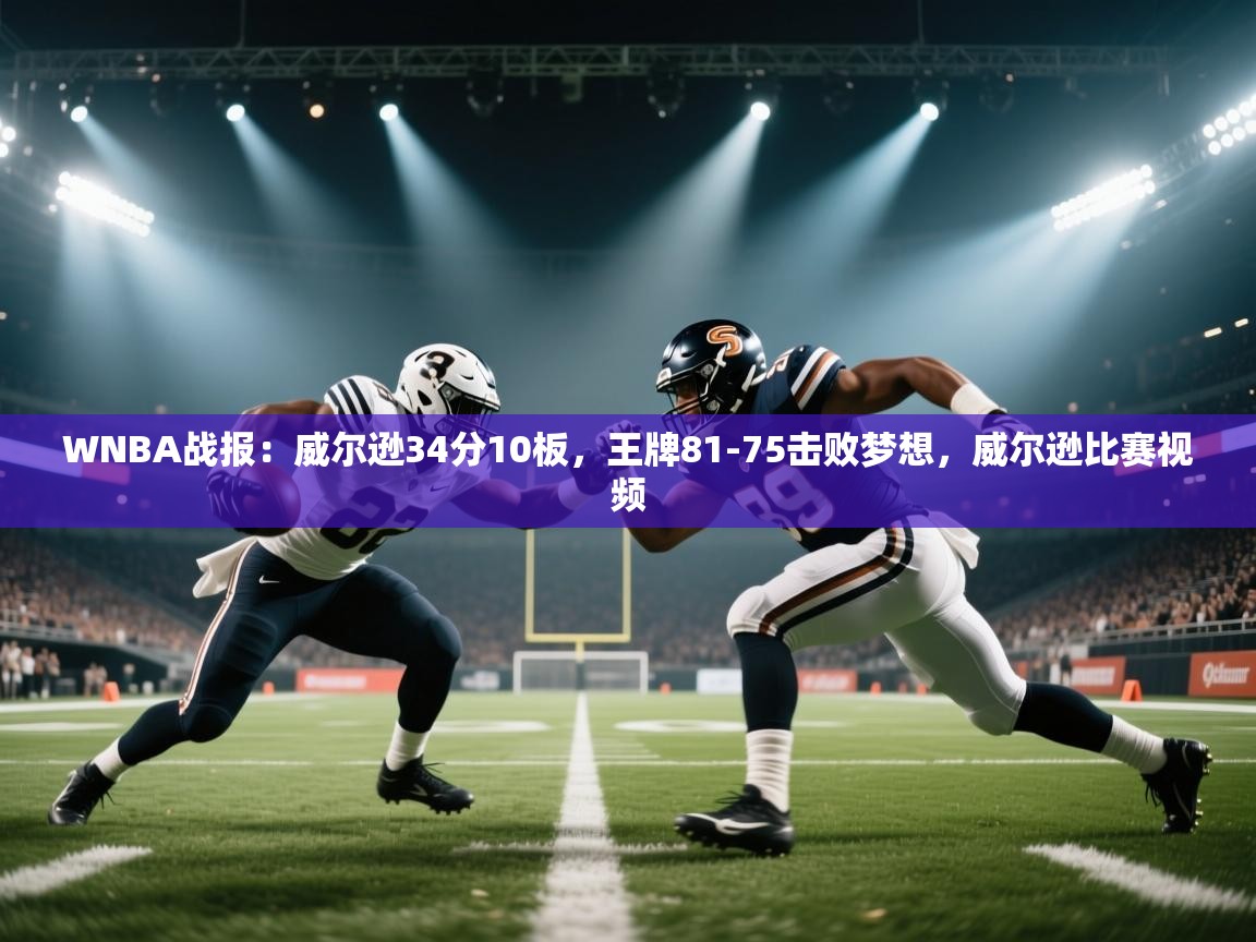 云开体育官方网站登录-WNBA战报：威尔逊34分10板，王牌81-75击败梦想，威尔逊比赛视频