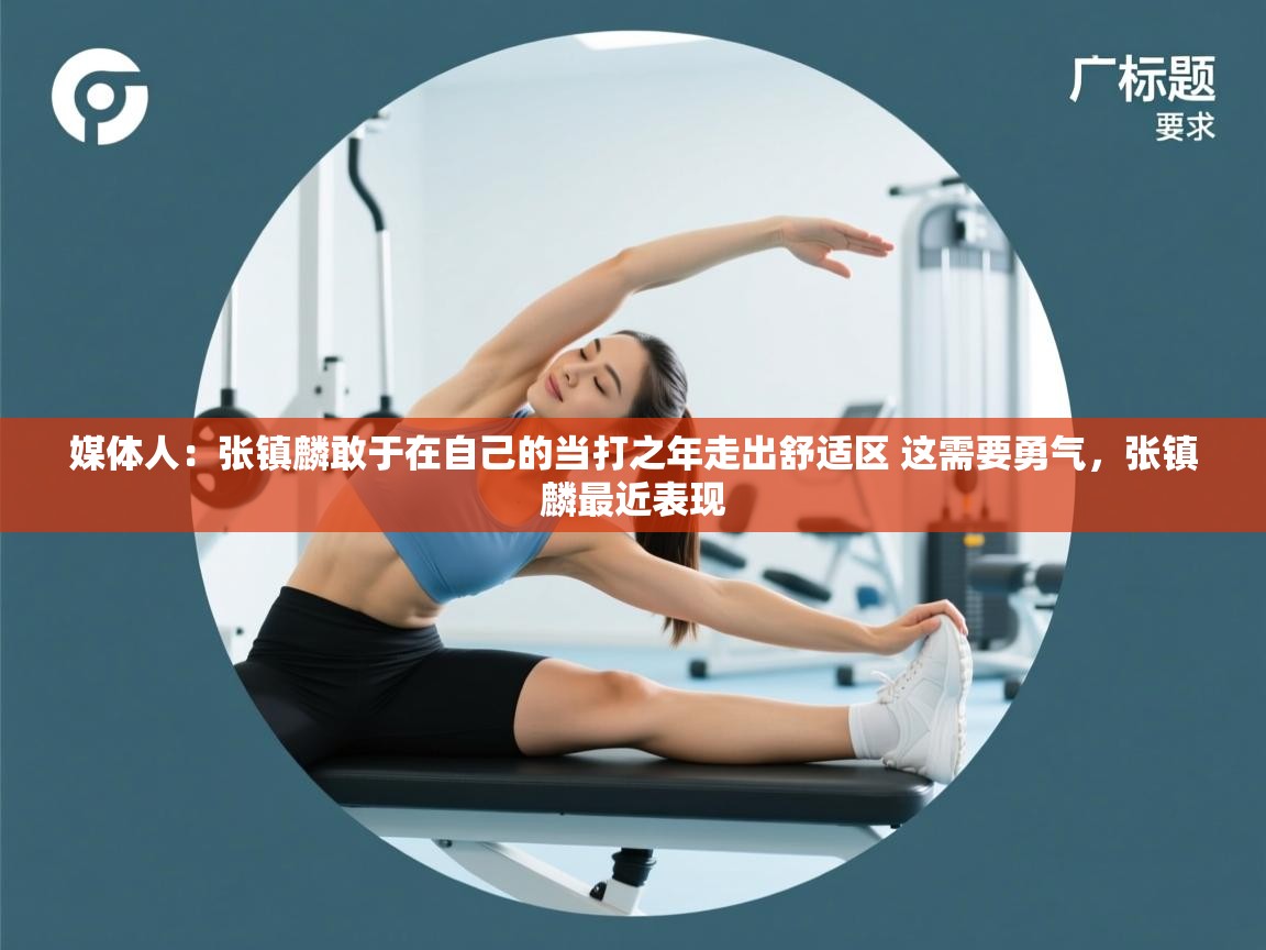 开云体育客服在线咨询-媒体人：张镇麟敢于在自己的当打之年走出舒适区 这需要勇气，张镇麟最近表现