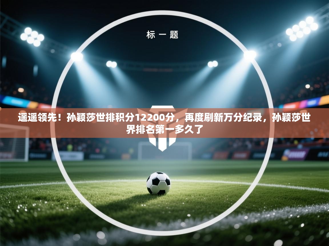 开云客服-遥遥领先！孙颖莎世排积分12200分，再度刷新万分纪录，孙颖莎世界排名第一多久了