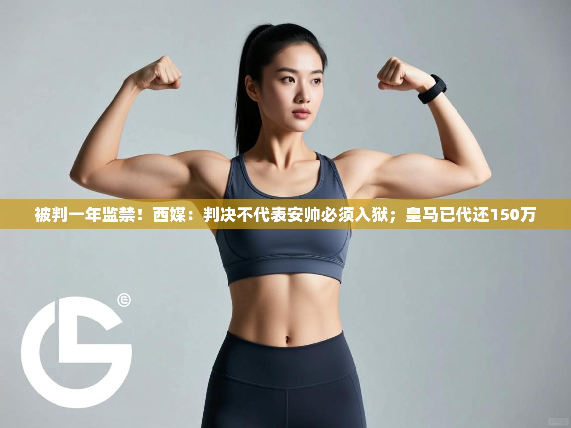 开云官网-被判一年监禁!西媒:判决不代表安帅必须入狱;皇马已代还150万 第1张