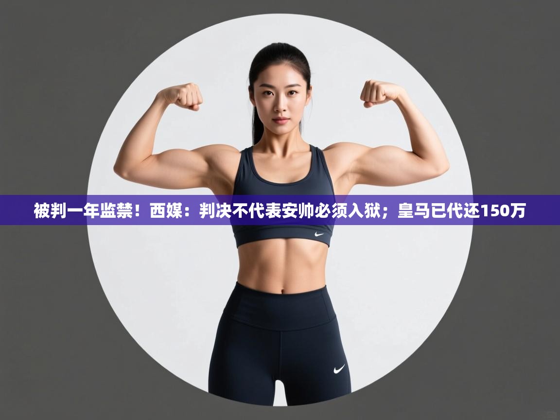 开云官网-被判一年监禁!西媒:判决不代表安帅必须入狱;皇马已代还150万 第2张