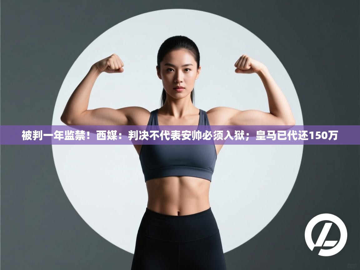 开云官网-被判一年监禁!西媒:判决不代表安帅必须入狱;皇马已代还150万 第4张