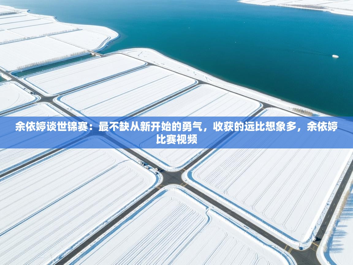 开云体育登录入口网址-余依婷谈世锦赛:最不缺从新开始的勇气,收获的远比想象多,余依婷比赛视频 第1张