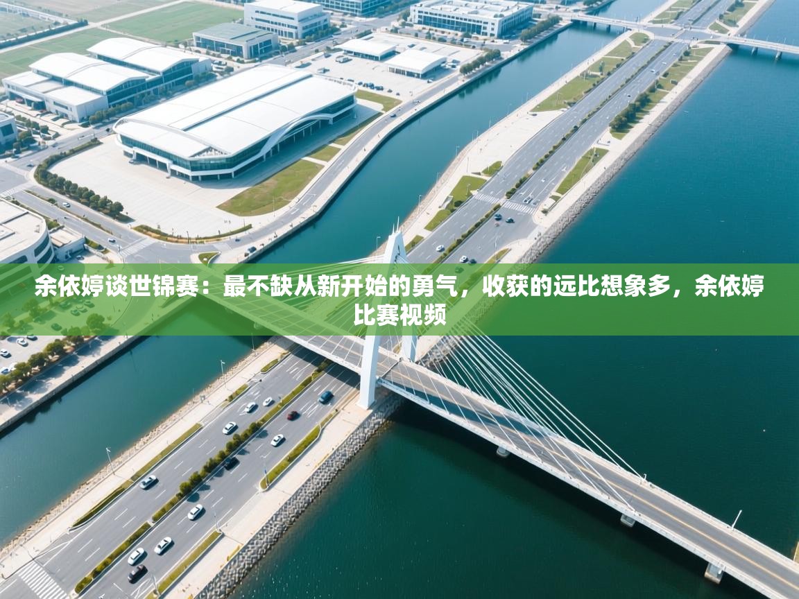 开云体育登录入口网址-余依婷谈世锦赛:最不缺从新开始的勇气,收获的远比想象多,余依婷比赛视频 第2张