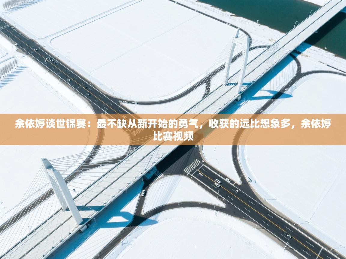 开云体育登录入口网址-余依婷谈世锦赛:最不缺从新开始的勇气,收获的远比想象多,余依婷比赛视频 第4张