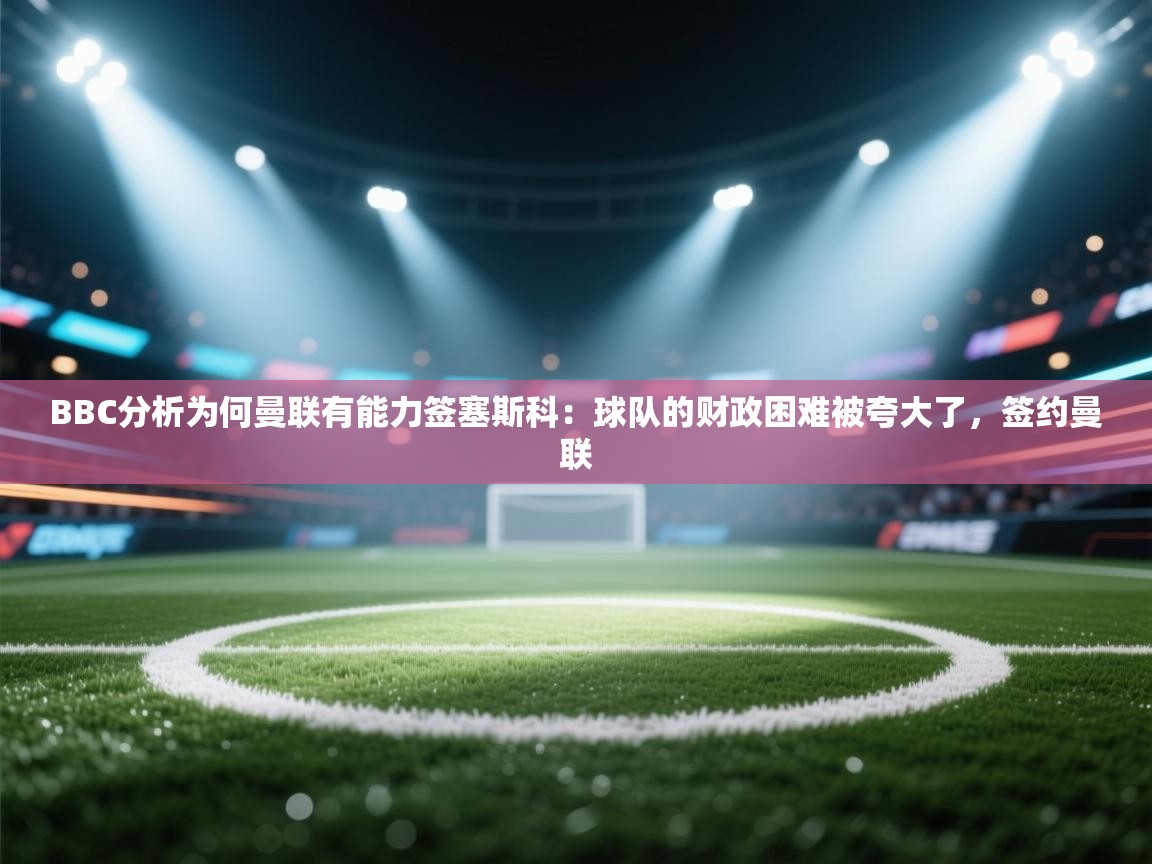 开云体育app官网网页登录入口-BBC分析为何曼联有能力签塞斯科：球队的财政困难被夸大了，签约曼联