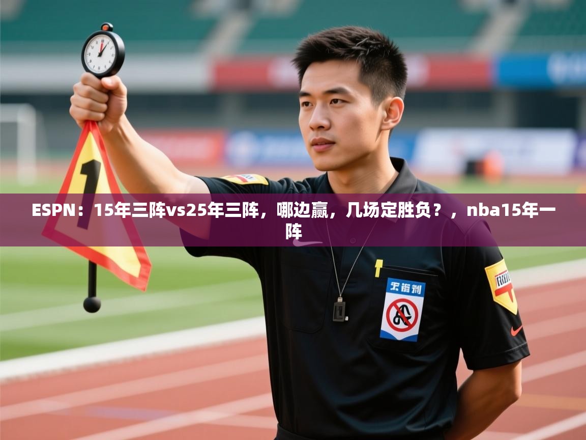 开云直播-ESPN：15年三阵vs25年三阵，哪边赢，几场定胜负？，nba15年一阵