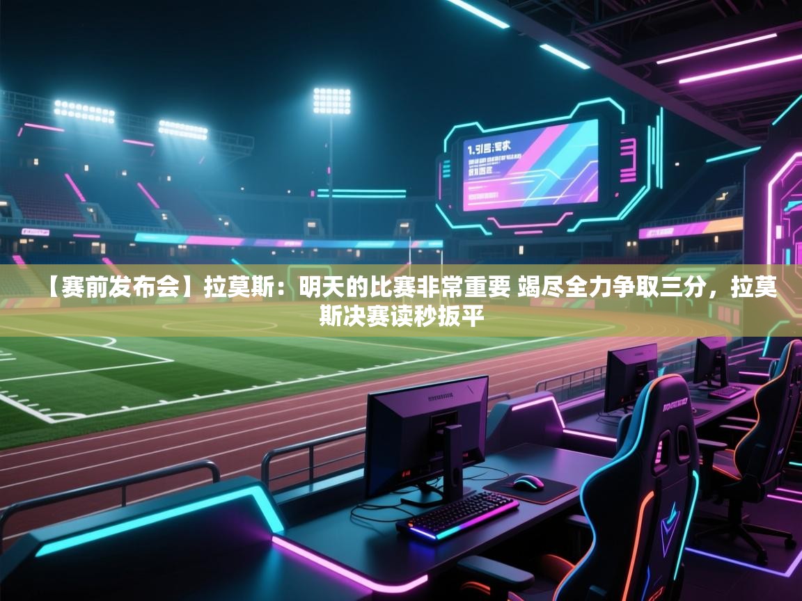 开云体育入口客服-【赛前发布会】拉莫斯：明天的比赛非常重要 竭尽全力争取三分，拉莫斯决赛读秒扳平