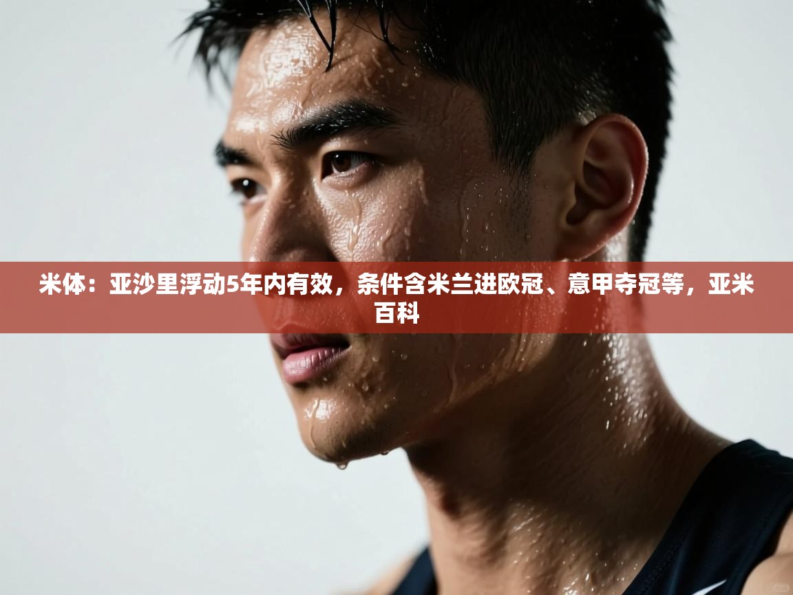 开运体育登录入口-米体:亚沙里浮动5年内有效,条件含米兰进欧冠、意甲夺冠等,亚米百科 第2张
