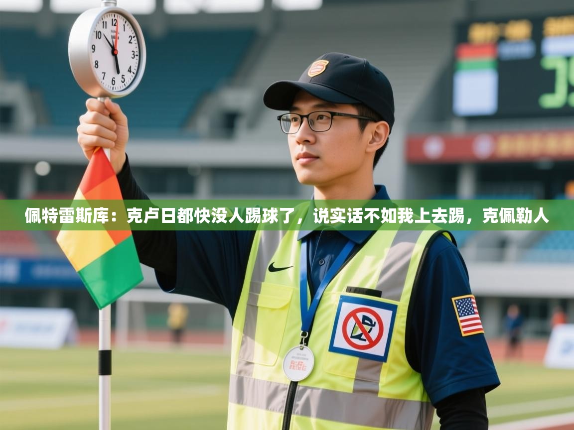 云开体育官方网站登录-佩特雷斯库：克卢日都快没人踢球了，说实话不如我上去踢，克佩勒人  第1张