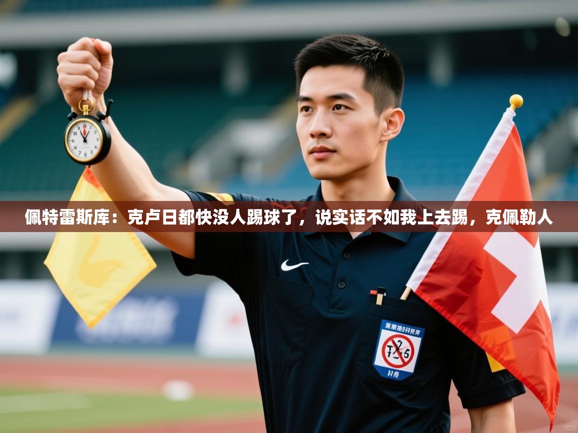 云开体育官方网站登录-佩特雷斯库：克卢日都快没人踢球了，说实话不如我上去踢，克佩勒人  第4张