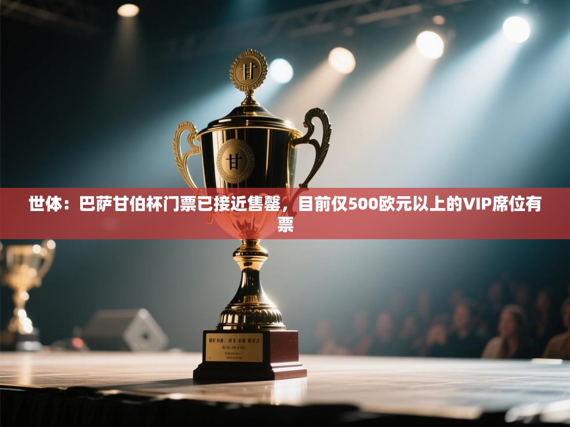 开云邀请码-世体：巴萨甘伯杯门票已接近售罄，目前仅500欧元以上的VIP席位有票  第4张