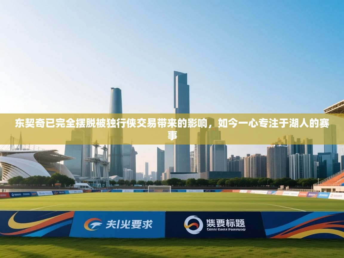 开云官网-东契奇已完全摆脱被独行侠交易带来的影响，如今一心专注于湖人的赛事