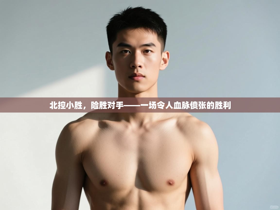 开云体育在线-北控小胜，险胜对手——一场令人血脉偾张的胜利