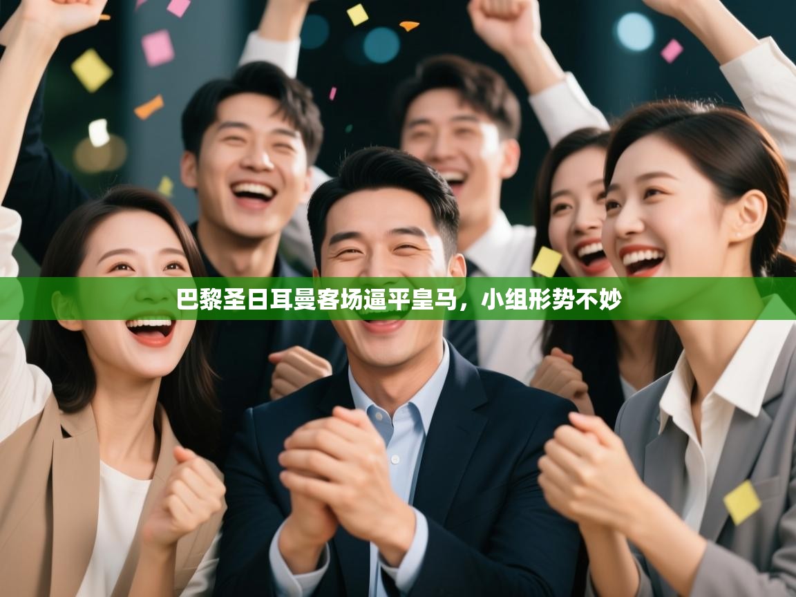 开云赛事-巴黎圣日耳曼客场逼平皇马，小组形势不妙