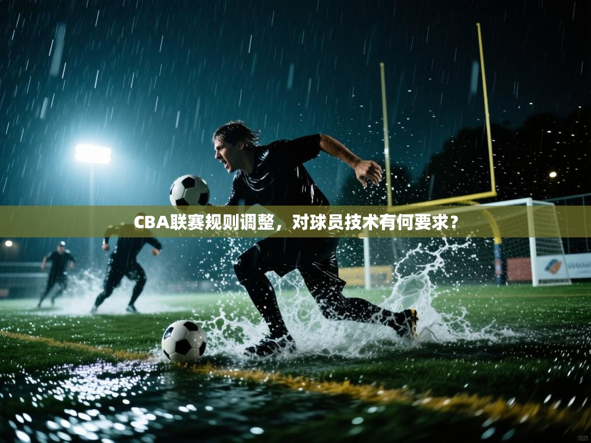 开云体育入口注册-CBA联赛规则调整，对球员技术有何要求？
